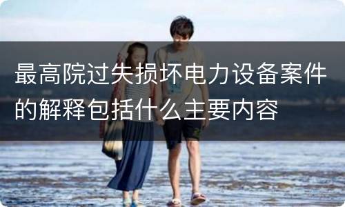 最高院过失损坏电力设备案件的解释包括什么主要内容