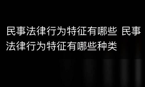 民事法律行为特征有哪些 民事法律行为特征有哪些种类
