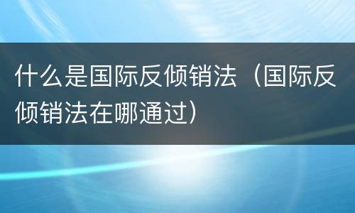 什么是国际反倾销法（国际反倾销法在哪通过）