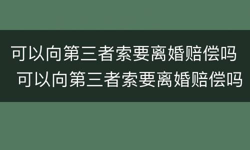 可以向第三者索要离婚赔偿吗 可以向第三者索要离婚赔偿吗知乎