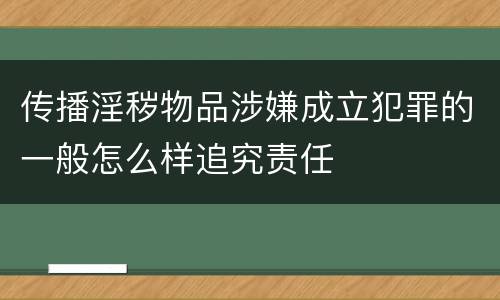 传播淫秽物品涉嫌成立犯罪的一般怎么样追究责任