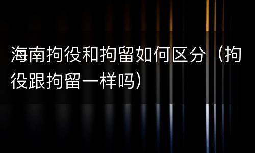 海南拘役和拘留如何区分（拘役跟拘留一样吗）
