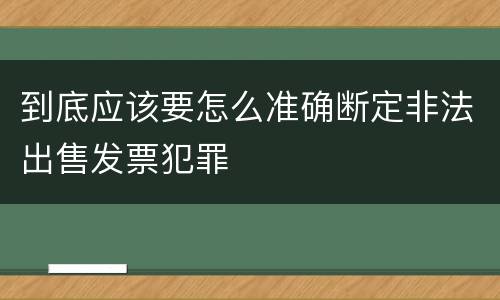 到底应该要怎么准确断定非法出售发票犯罪