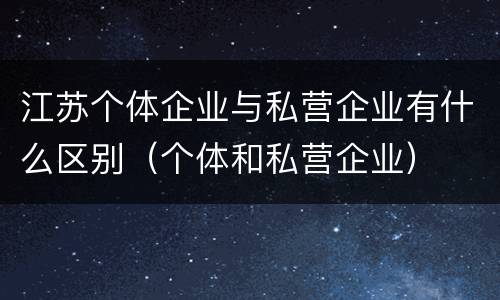 江苏个体企业与私营企业有什么区别（个体和私营企业）