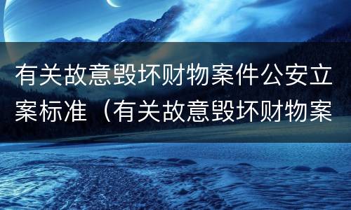 有关故意毁坏财物案件公安立案标准（有关故意毁坏财物案件公安立案标准规定）