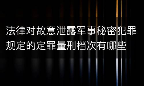 法律对故意泄露军事秘密犯罪规定的定罪量刑档次有哪些