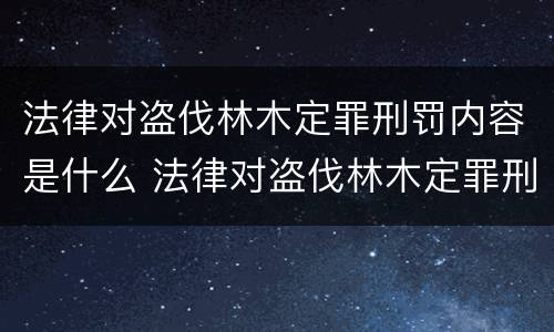 法律对盗伐林木定罪刑罚内容是什么 法律对盗伐林木定罪刑罚内容是什么规定