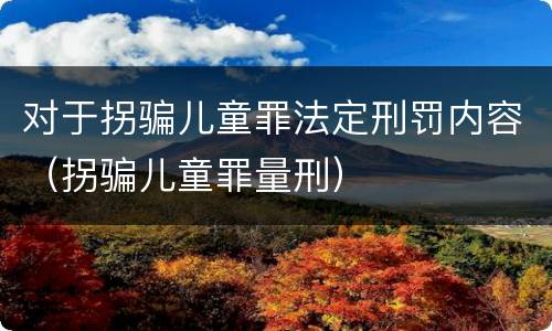 对于拐骗儿童罪法定刑罚内容（拐骗儿童罪量刑）