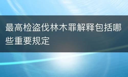 最高检盗伐林木罪解释包括哪些重要规定