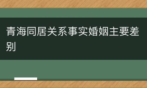 青海同居关系事实婚姻主要差别