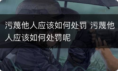 污蔑他人应该如何处罚 污蔑他人应该如何处罚呢