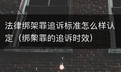 法律绑架罪追诉标准怎么样认定（绑架罪的追诉时效）