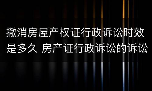 撤消房屋产权证行政诉讼时效是多久 房产证行政诉讼的诉讼时效
