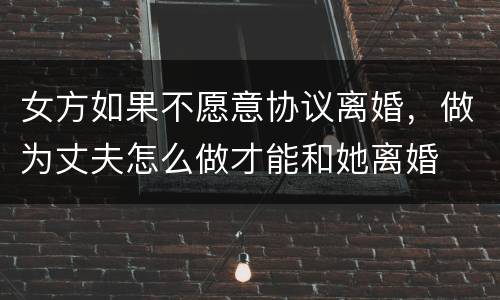 女方如果不愿意协议离婚，做为丈夫怎么做才能和她离婚