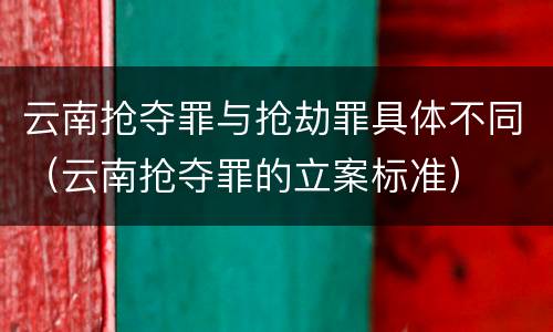 云南抢夺罪与抢劫罪具体不同（云南抢夺罪的立案标准）