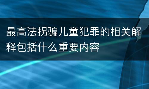 最高法拐骗儿童犯罪的相关解释包括什么重要内容