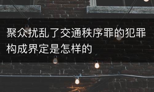 聚众扰乱了交通秩序罪的犯罪构成界定是怎样的