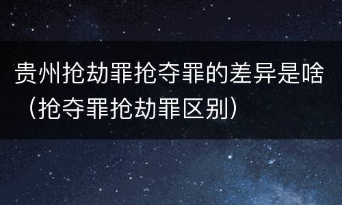 贵州抢劫罪抢夺罪的差异是啥（抢夺罪抢劫罪区别）