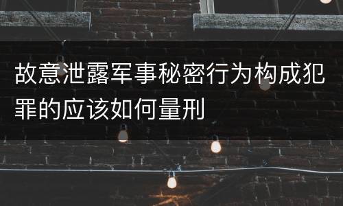 故意泄露军事秘密行为构成犯罪的应该如何量刑