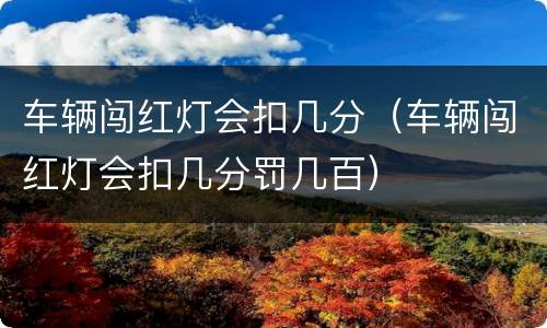 车辆闯红灯会扣几分（车辆闯红灯会扣几分罚几百）