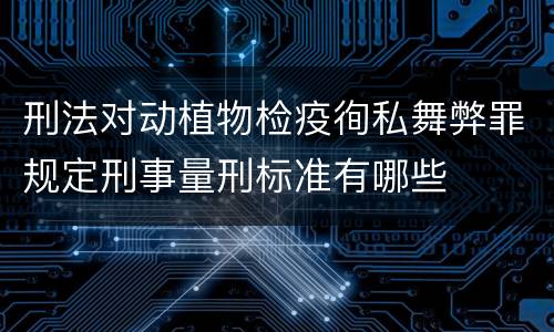 刑法对动植物检疫徇私舞弊罪规定刑事量刑标准有哪些