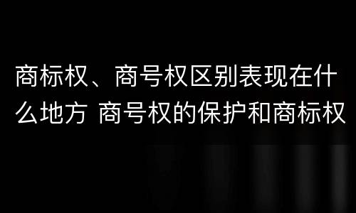 商标权、商号权区别表现在什么地方 商号权的保护和商标权的保护一样是全国性范围的