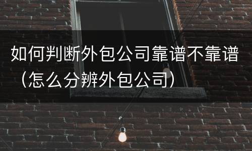 如何判断外包公司靠谱不靠谱（怎么分辨外包公司）