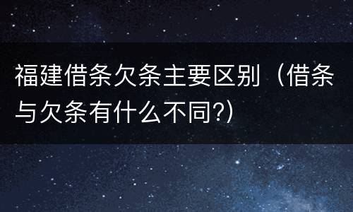 福建借条欠条主要区别（借条与欠条有什么不同?）