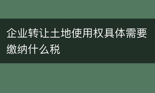 企业转让土地使用权具体需要缴纳什么税