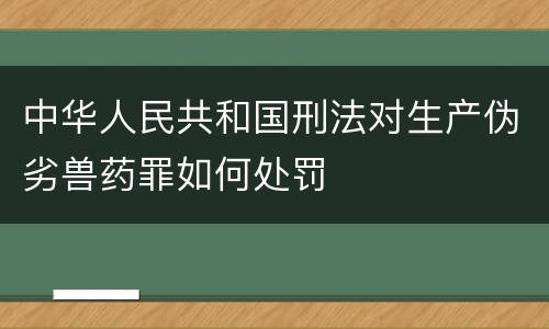中华人民共和国刑法对生产伪劣兽药罪如何处罚