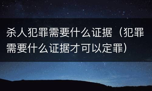 杀人犯罪需要什么证据（犯罪需要什么证据才可以定罪）