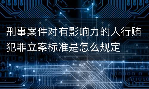 刑事案件对有影响力的人行贿犯罪立案标准是怎么规定