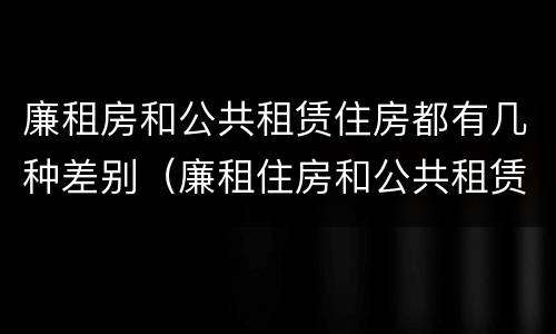 廉租房和公共租赁住房都有几种差别（廉租住房和公共租赁住房）