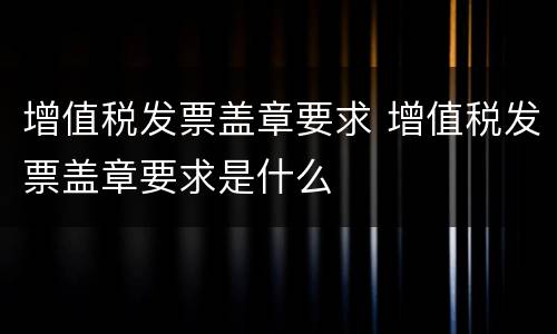 增值税发票盖章要求 增值税发票盖章要求是什么