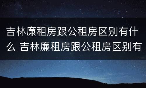 吉林廉租房跟公租房区别有什么 吉林廉租房跟公租房区别有什么区别吗