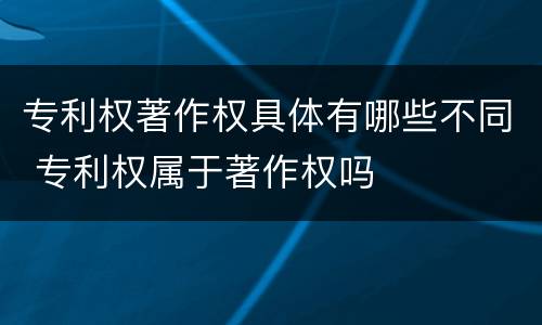 专利权著作权具体有哪些不同 专利权属于著作权吗