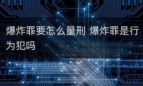 爆炸罪要怎么量刑 爆炸罪是行为犯吗