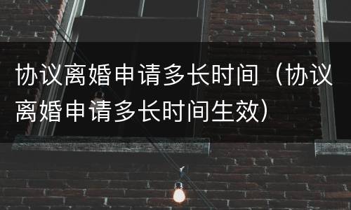 协议离婚申请多长时间（协议离婚申请多长时间生效）