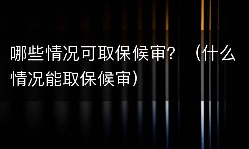 哪些情况可取保候审？（什么情况能取保候审）