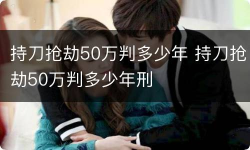 持刀抢劫50万判多少年 持刀抢劫50万判多少年刑