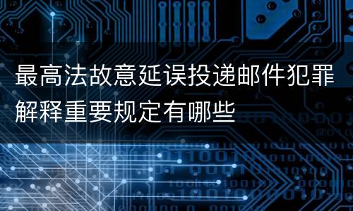 最高法故意延误投递邮件犯罪解释重要规定有哪些