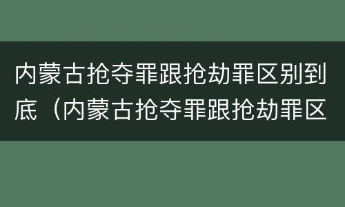 内蒙古抢夺罪跟抢劫罪区别到底（内蒙古抢夺罪跟抢劫罪区别到底多大）