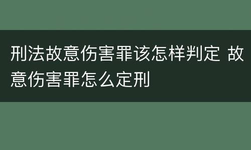 刑法故意伤害罪该怎样判定 故意伤害罪怎么定刑