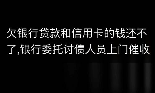 欠银行贷款和信用卡的钱还不了,银行委托讨债人员上门催收该怎样对付