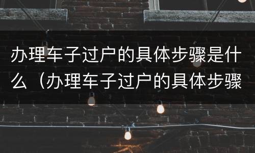 办理车子过户的具体步骤是什么（办理车子过户的具体步骤是什么）