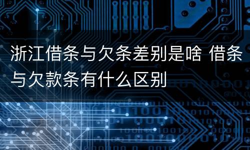 浙江借条与欠条差别是啥 借条与欠款条有什么区别