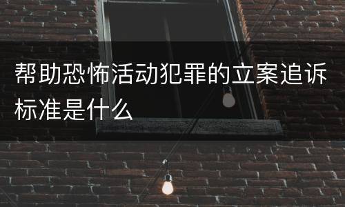 帮助恐怖活动犯罪的立案追诉标准是什么