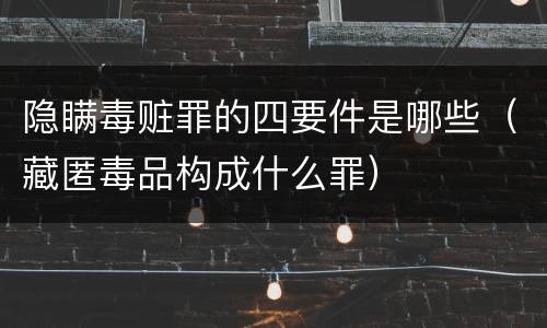 隐瞒毒赃罪的四要件是哪些（藏匿毒品构成什么罪）