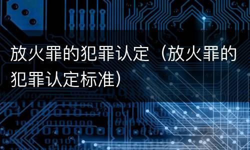 放火罪的犯罪认定（放火罪的犯罪认定标准）