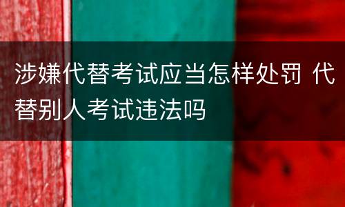 涉嫌代替考试应当怎样处罚 代替别人考试违法吗